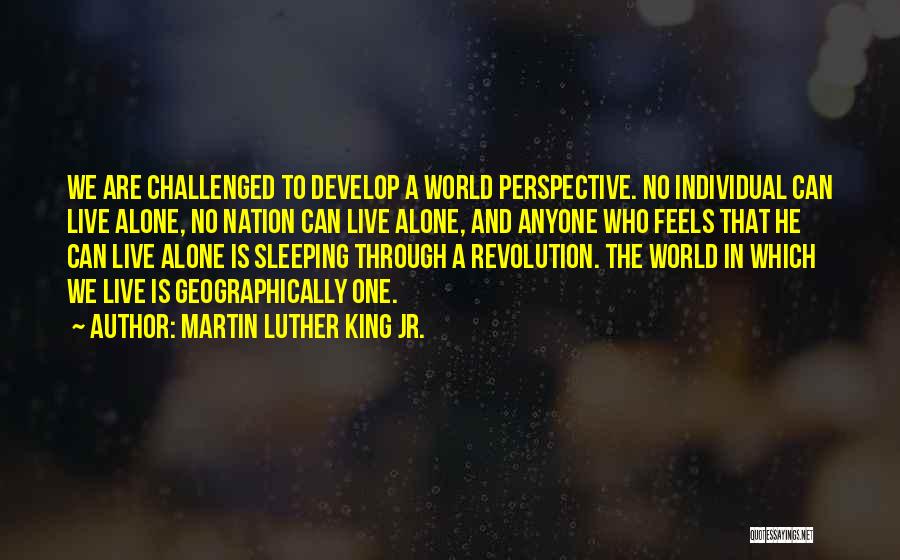 Martin Luther King Jr. Quotes: We Are Challenged To Develop A World Perspective. No Individual Can Live Alone, No Nation Can Live Alone, And Anyone