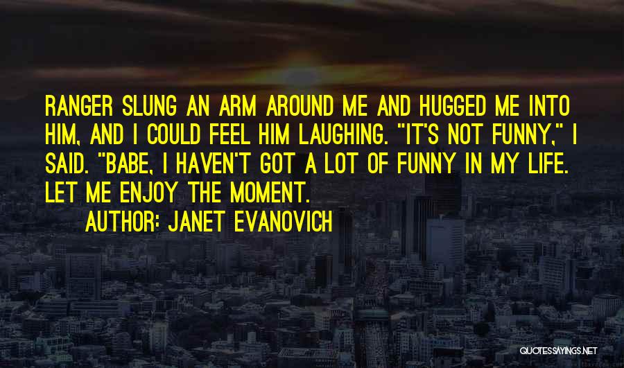 Janet Evanovich Quotes: Ranger Slung An Arm Around Me And Hugged Me Into Him, And I Could Feel Him Laughing. It's Not Funny,