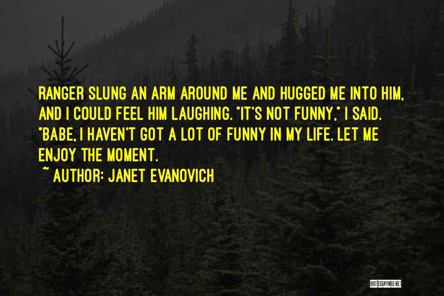 Janet Evanovich Quotes: Ranger Slung An Arm Around Me And Hugged Me Into Him, And I Could Feel Him Laughing. It's Not Funny,