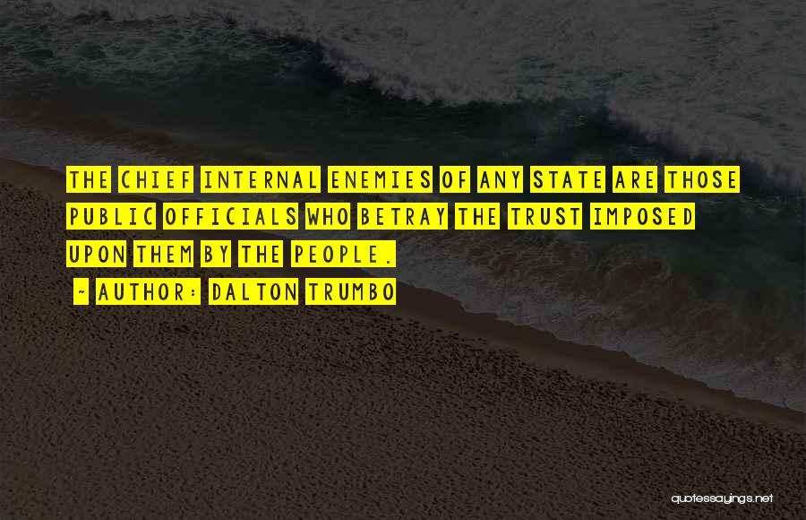 Dalton Trumbo Quotes: The Chief Internal Enemies Of Any State Are Those Public Officials Who Betray The Trust Imposed Upon Them By The