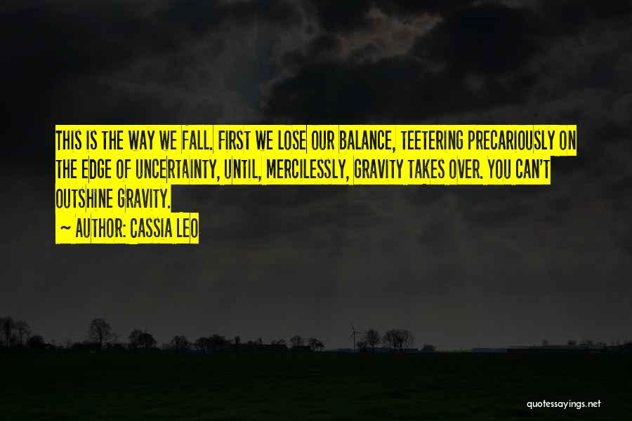 Cassia Leo Quotes: This Is The Way We Fall. First We Lose Our Balance, Teetering Precariously On The Edge Of Uncertainty, Until, Mercilessly,