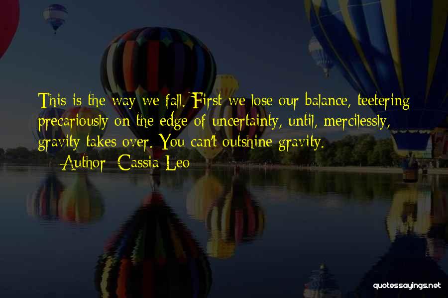 Cassia Leo Quotes: This Is The Way We Fall. First We Lose Our Balance, Teetering Precariously On The Edge Of Uncertainty, Until, Mercilessly,