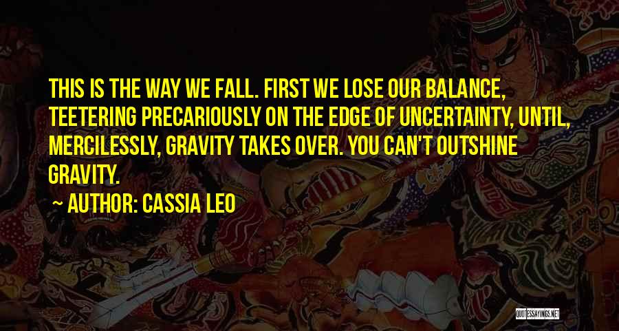 Cassia Leo Quotes: This Is The Way We Fall. First We Lose Our Balance, Teetering Precariously On The Edge Of Uncertainty, Until, Mercilessly,