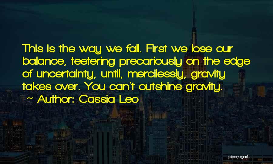 Cassia Leo Quotes: This Is The Way We Fall. First We Lose Our Balance, Teetering Precariously On The Edge Of Uncertainty, Until, Mercilessly,