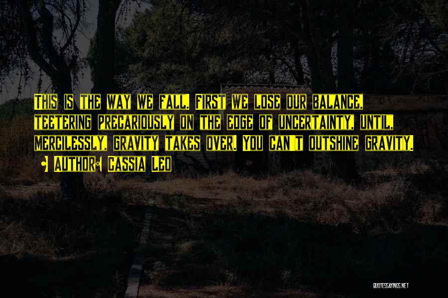 Cassia Leo Quotes: This Is The Way We Fall. First We Lose Our Balance, Teetering Precariously On The Edge Of Uncertainty, Until, Mercilessly,