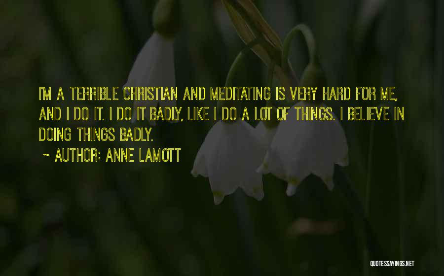 Anne Lamott Quotes: I'm A Terrible Christian And Meditating Is Very Hard For Me, And I Do It. I Do It Badly, Like