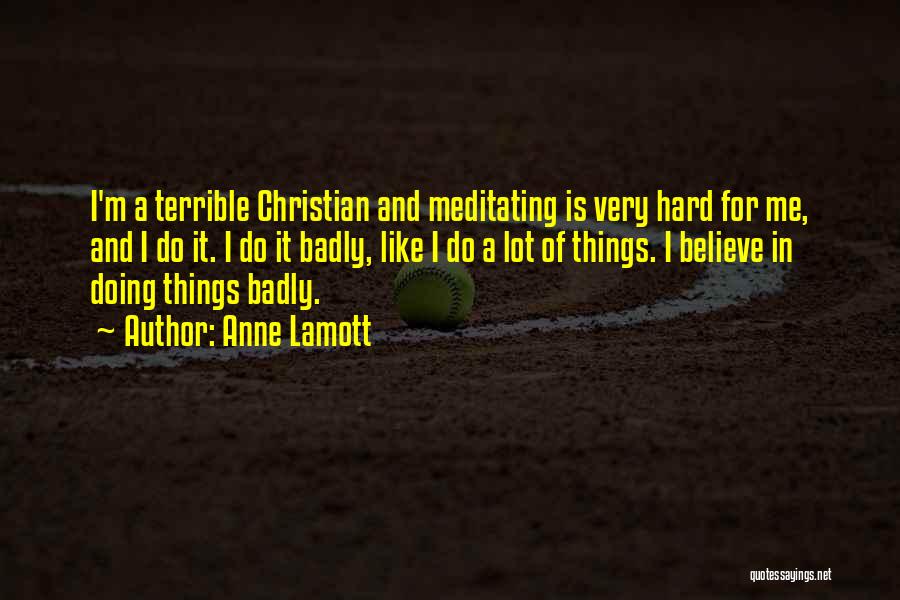 Anne Lamott Quotes: I'm A Terrible Christian And Meditating Is Very Hard For Me, And I Do It. I Do It Badly, Like