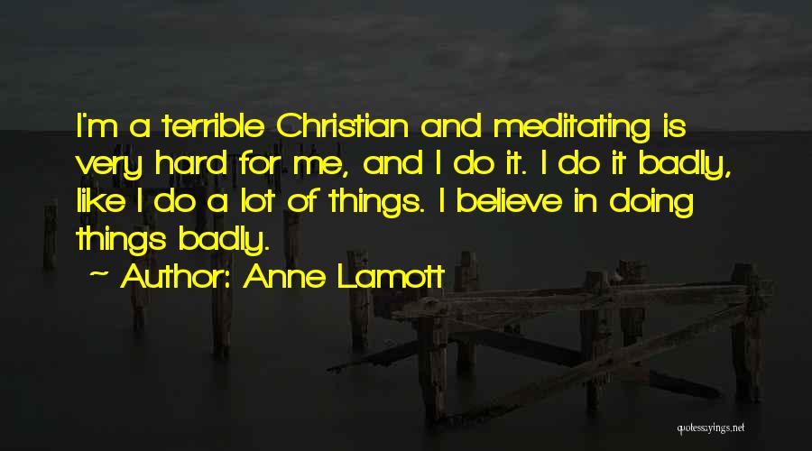 Anne Lamott Quotes: I'm A Terrible Christian And Meditating Is Very Hard For Me, And I Do It. I Do It Badly, Like