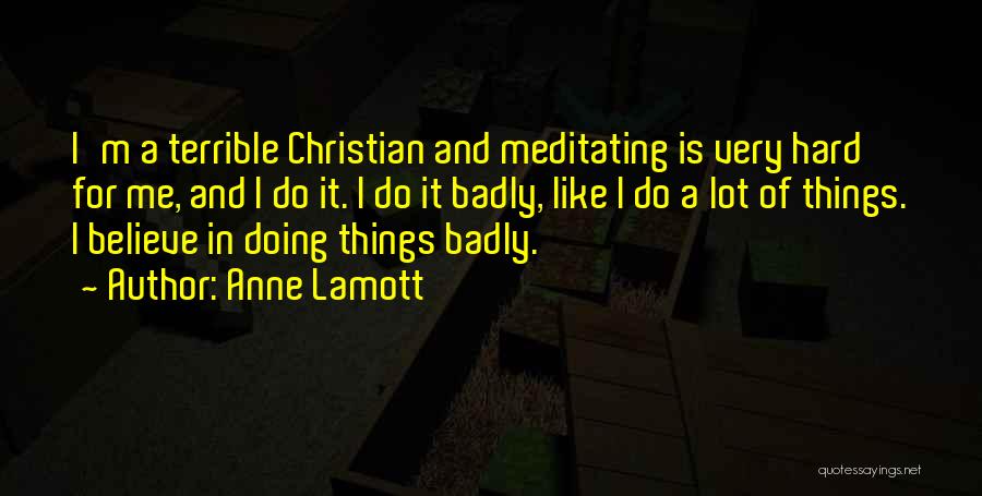 Anne Lamott Quotes: I'm A Terrible Christian And Meditating Is Very Hard For Me, And I Do It. I Do It Badly, Like