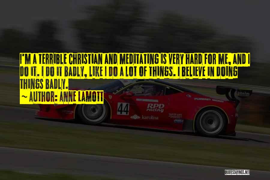 Anne Lamott Quotes: I'm A Terrible Christian And Meditating Is Very Hard For Me, And I Do It. I Do It Badly, Like