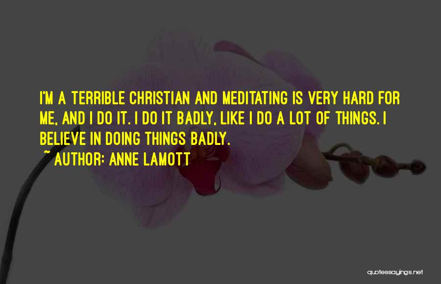 Anne Lamott Quotes: I'm A Terrible Christian And Meditating Is Very Hard For Me, And I Do It. I Do It Badly, Like