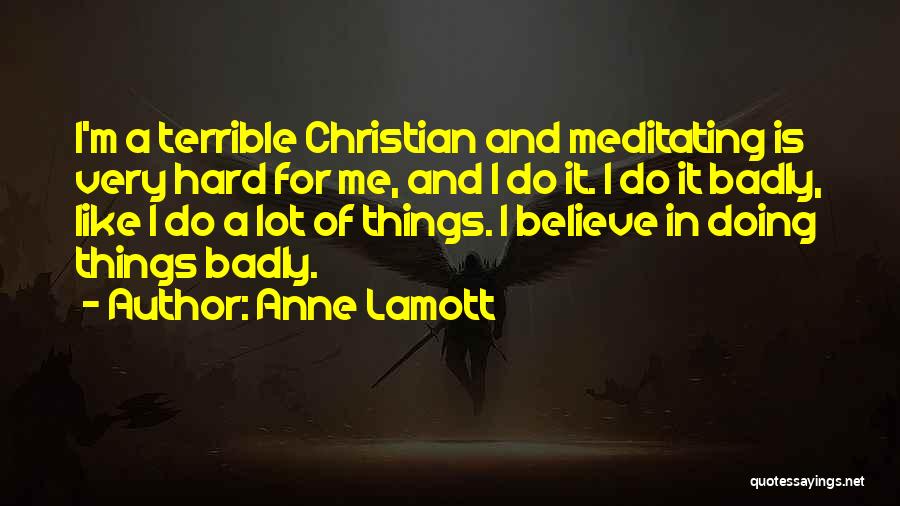 Anne Lamott Quotes: I'm A Terrible Christian And Meditating Is Very Hard For Me, And I Do It. I Do It Badly, Like