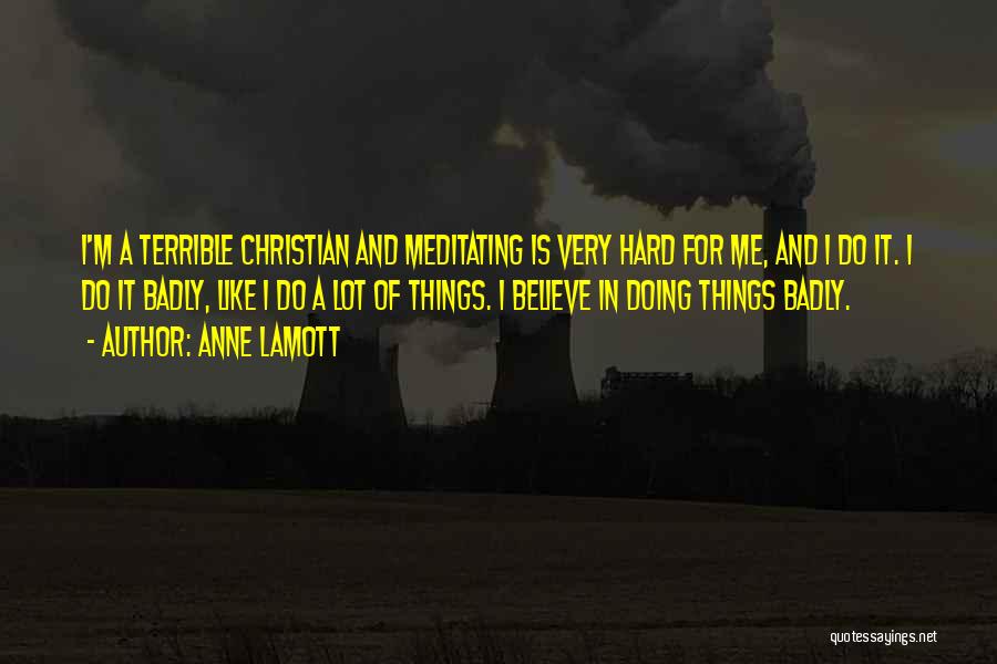 Anne Lamott Quotes: I'm A Terrible Christian And Meditating Is Very Hard For Me, And I Do It. I Do It Badly, Like