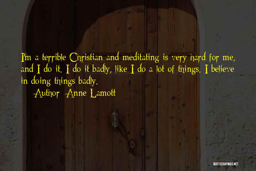 Anne Lamott Quotes: I'm A Terrible Christian And Meditating Is Very Hard For Me, And I Do It. I Do It Badly, Like