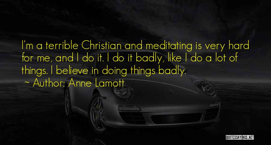 Anne Lamott Quotes: I'm A Terrible Christian And Meditating Is Very Hard For Me, And I Do It. I Do It Badly, Like