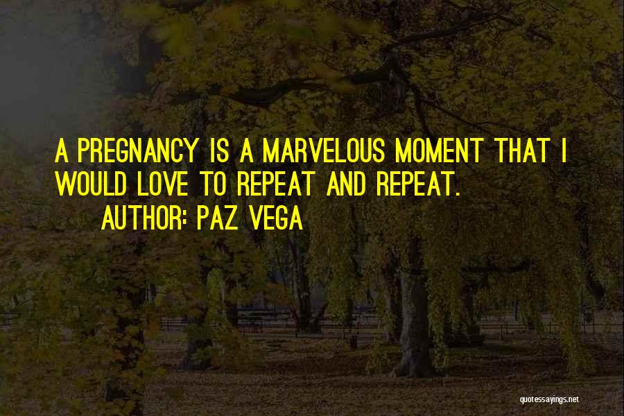Paz Vega Quotes: A Pregnancy Is A Marvelous Moment That I Would Love To Repeat And Repeat.
