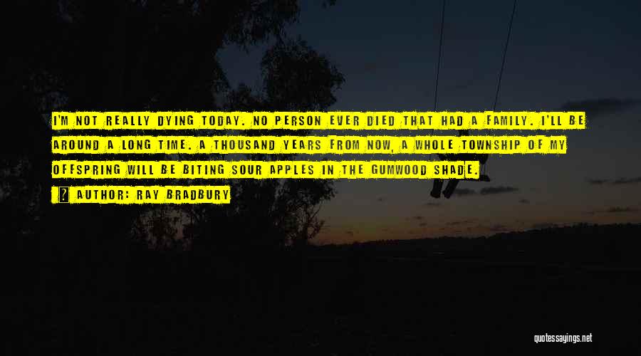 Ray Bradbury Quotes: I'm Not Really Dying Today. No Person Ever Died That Had A Family. I'll Be Around A Long Time. A