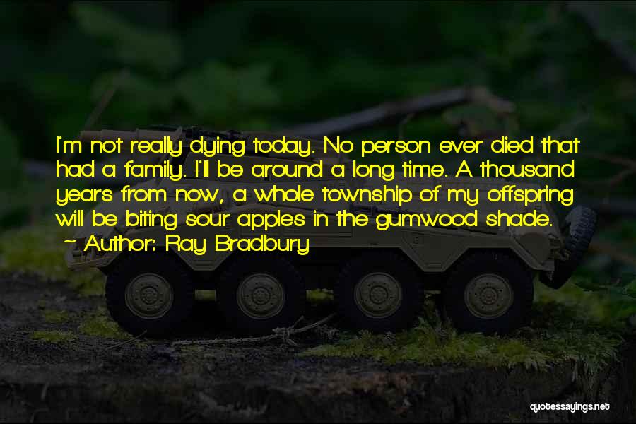 Ray Bradbury Quotes: I'm Not Really Dying Today. No Person Ever Died That Had A Family. I'll Be Around A Long Time. A