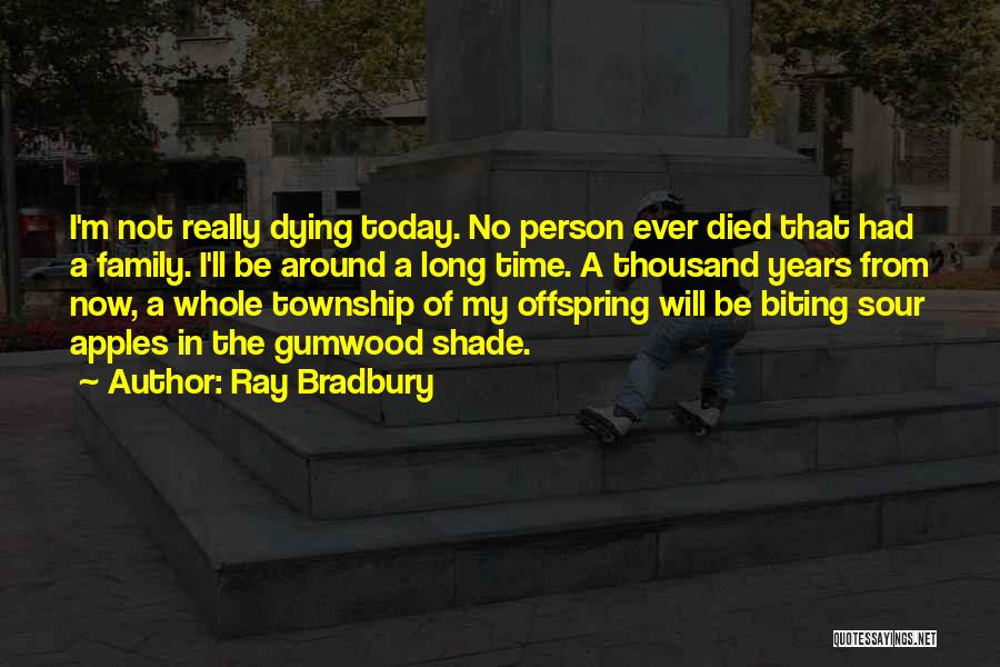 Ray Bradbury Quotes: I'm Not Really Dying Today. No Person Ever Died That Had A Family. I'll Be Around A Long Time. A