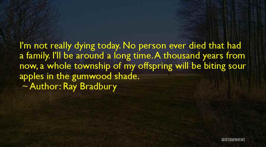 Ray Bradbury Quotes: I'm Not Really Dying Today. No Person Ever Died That Had A Family. I'll Be Around A Long Time. A