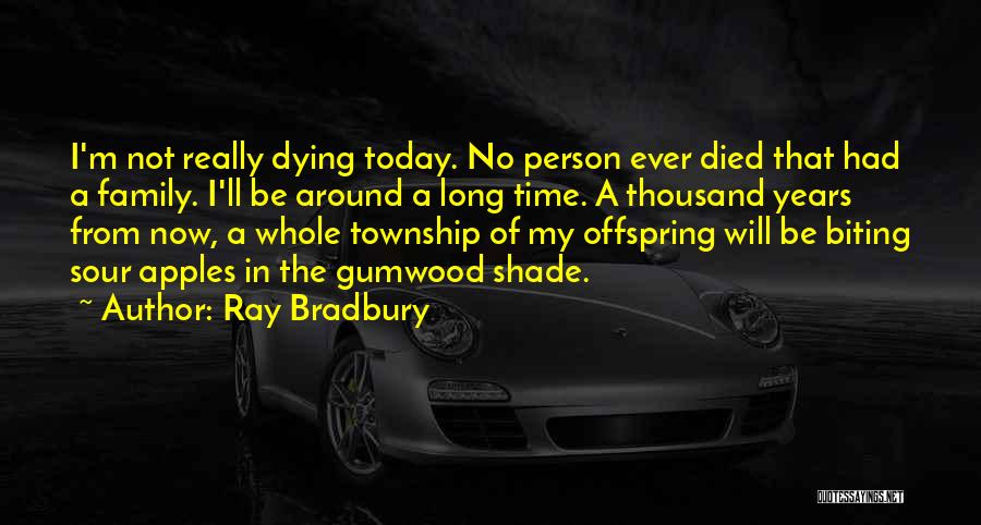 Ray Bradbury Quotes: I'm Not Really Dying Today. No Person Ever Died That Had A Family. I'll Be Around A Long Time. A