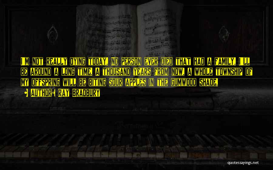 Ray Bradbury Quotes: I'm Not Really Dying Today. No Person Ever Died That Had A Family. I'll Be Around A Long Time. A