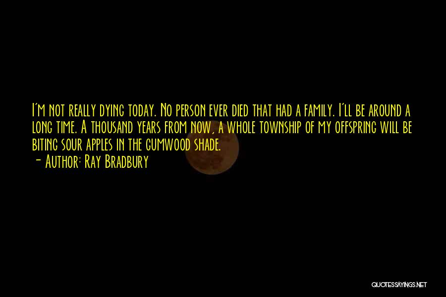 Ray Bradbury Quotes: I'm Not Really Dying Today. No Person Ever Died That Had A Family. I'll Be Around A Long Time. A