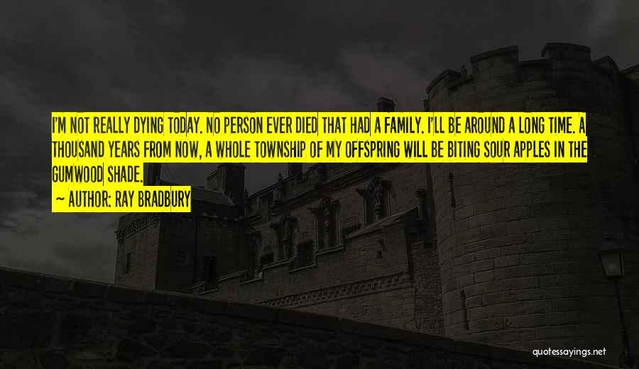 Ray Bradbury Quotes: I'm Not Really Dying Today. No Person Ever Died That Had A Family. I'll Be Around A Long Time. A