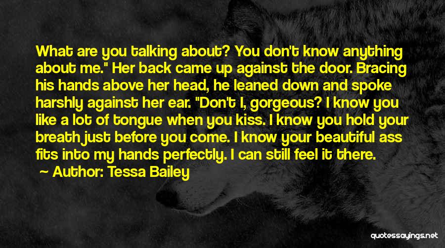 Tessa Bailey Quotes: What Are You Talking About? You Don't Know Anything About Me. Her Back Came Up Against The Door. Bracing His