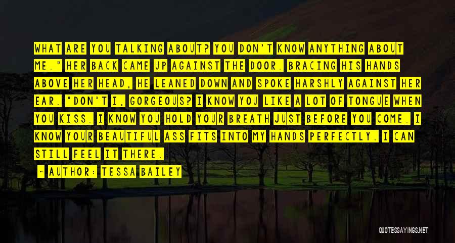 Tessa Bailey Quotes: What Are You Talking About? You Don't Know Anything About Me. Her Back Came Up Against The Door. Bracing His
