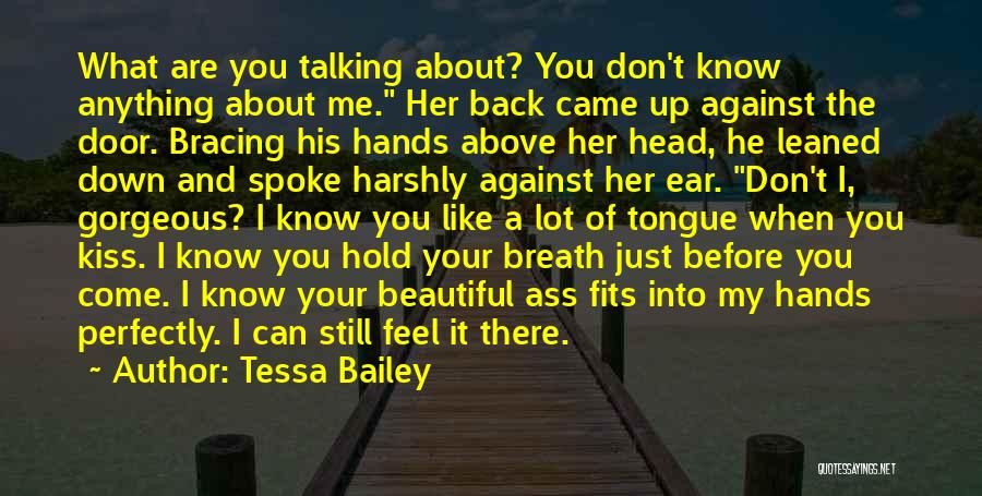 Tessa Bailey Quotes: What Are You Talking About? You Don't Know Anything About Me. Her Back Came Up Against The Door. Bracing His