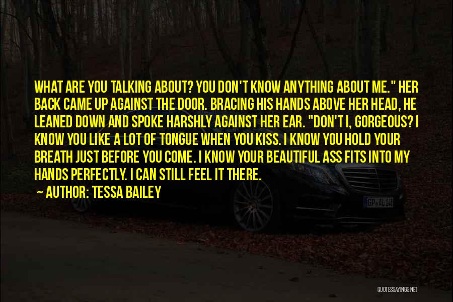 Tessa Bailey Quotes: What Are You Talking About? You Don't Know Anything About Me. Her Back Came Up Against The Door. Bracing His