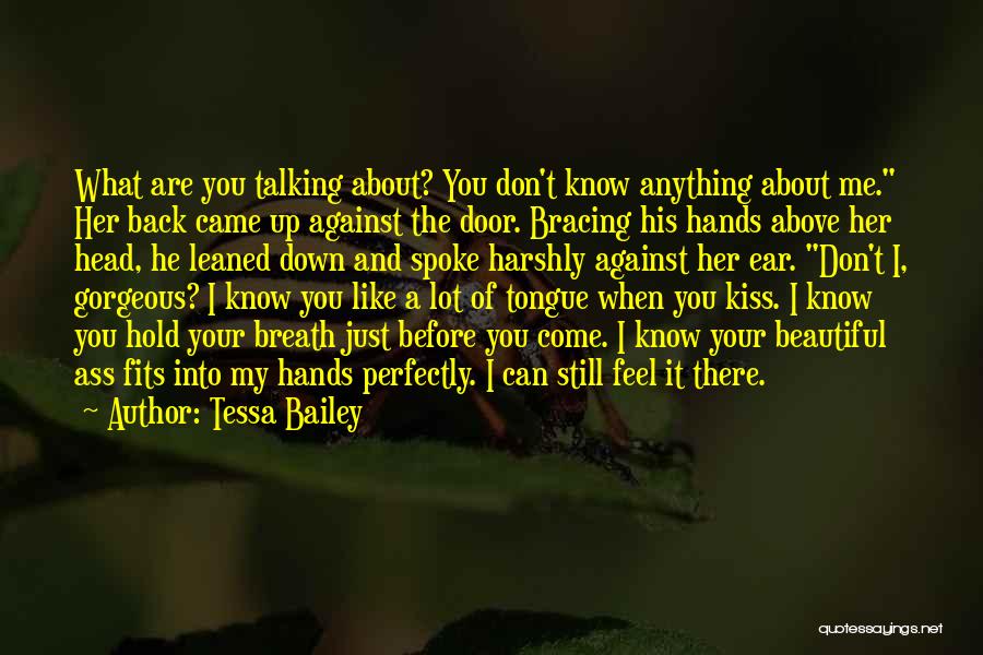 Tessa Bailey Quotes: What Are You Talking About? You Don't Know Anything About Me. Her Back Came Up Against The Door. Bracing His