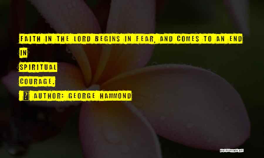 George Hammond Quotes: Faith In The Lord Begins In Fear, And Comes To An End In Spiritual Courage.