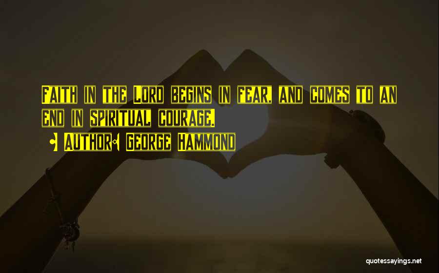 George Hammond Quotes: Faith In The Lord Begins In Fear, And Comes To An End In Spiritual Courage.