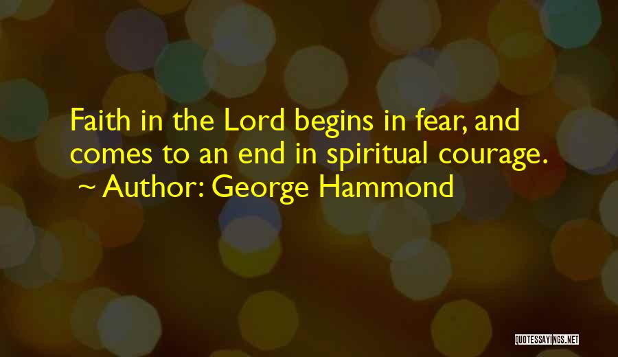 George Hammond Quotes: Faith In The Lord Begins In Fear, And Comes To An End In Spiritual Courage.