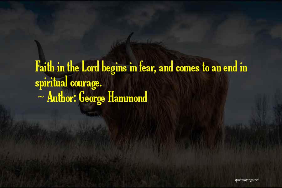 George Hammond Quotes: Faith In The Lord Begins In Fear, And Comes To An End In Spiritual Courage.