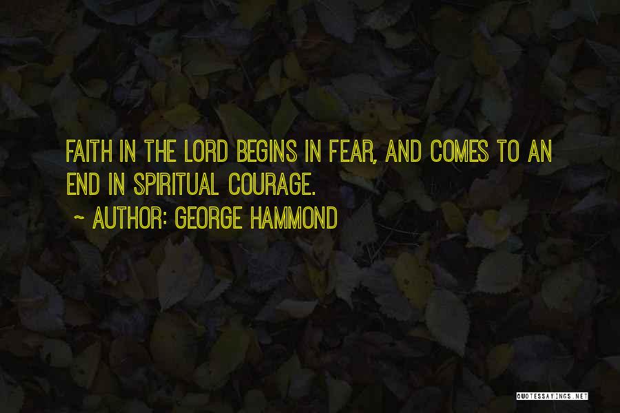 George Hammond Quotes: Faith In The Lord Begins In Fear, And Comes To An End In Spiritual Courage.