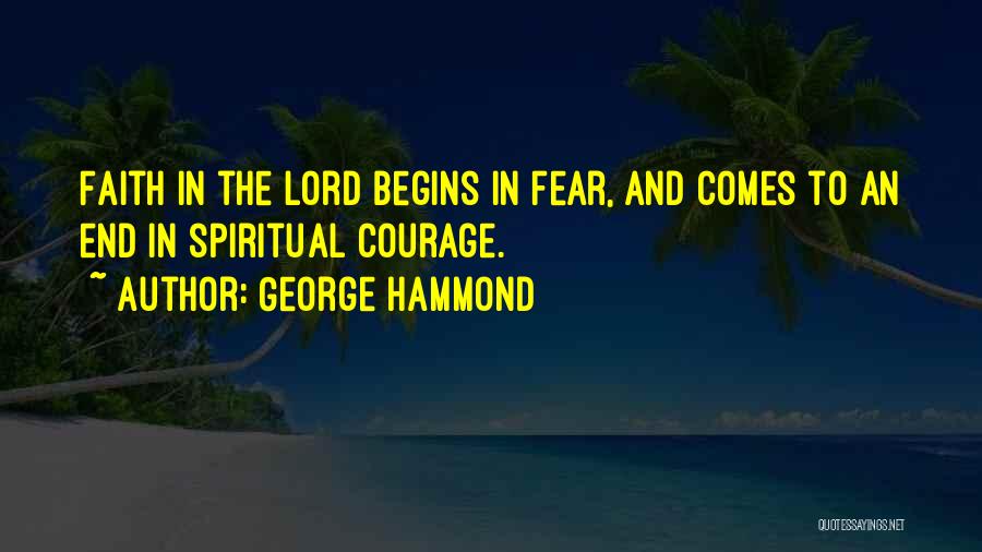 George Hammond Quotes: Faith In The Lord Begins In Fear, And Comes To An End In Spiritual Courage.