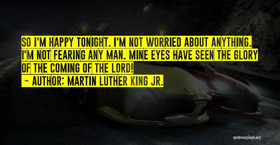 Martin Luther King Jr. Quotes: So I'm Happy Tonight. I'm Not Worried About Anything. I'm Not Fearing Any Man. Mine Eyes Have Seen The Glory