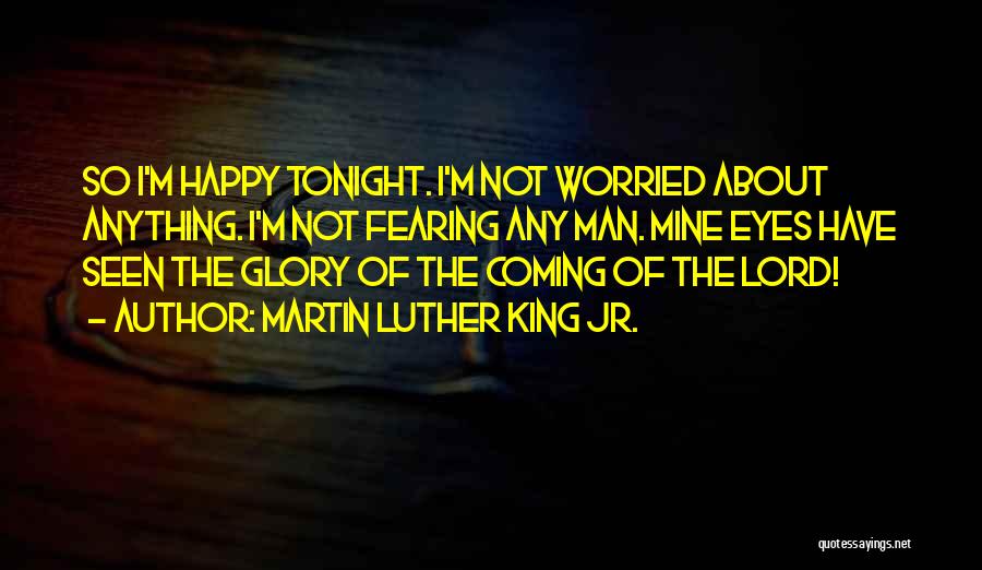 Martin Luther King Jr. Quotes: So I'm Happy Tonight. I'm Not Worried About Anything. I'm Not Fearing Any Man. Mine Eyes Have Seen The Glory