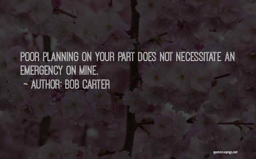 Bob Carter Quotes: Poor Planning On Your Part Does Not Necessitate An Emergency On Mine.