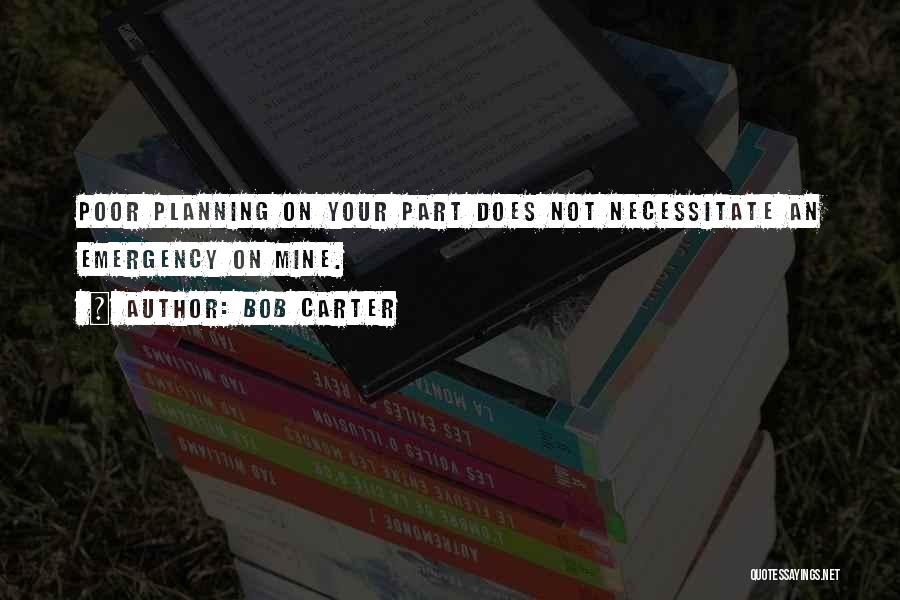 Bob Carter Quotes: Poor Planning On Your Part Does Not Necessitate An Emergency On Mine.