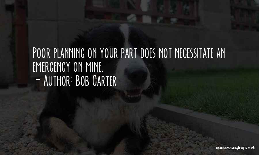 Bob Carter Quotes: Poor Planning On Your Part Does Not Necessitate An Emergency On Mine.