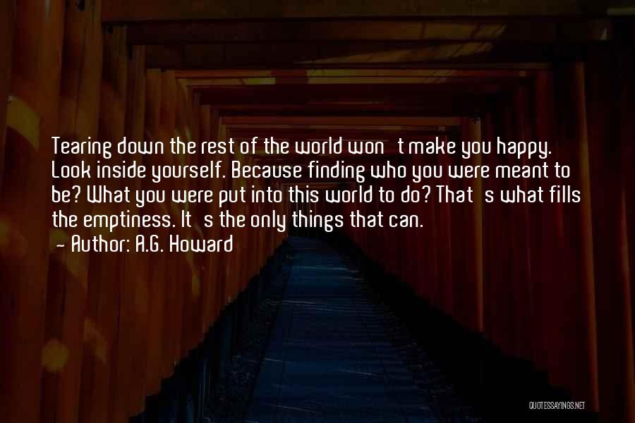 A.G. Howard Quotes: Tearing Down The Rest Of The World Won't Make You Happy. Look Inside Yourself. Because Finding Who You Were Meant