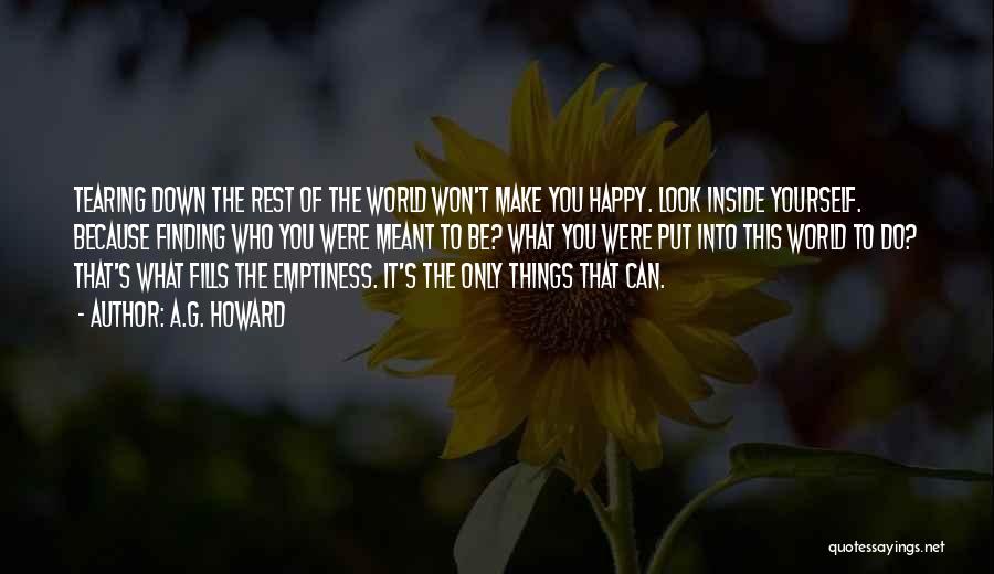 A.G. Howard Quotes: Tearing Down The Rest Of The World Won't Make You Happy. Look Inside Yourself. Because Finding Who You Were Meant