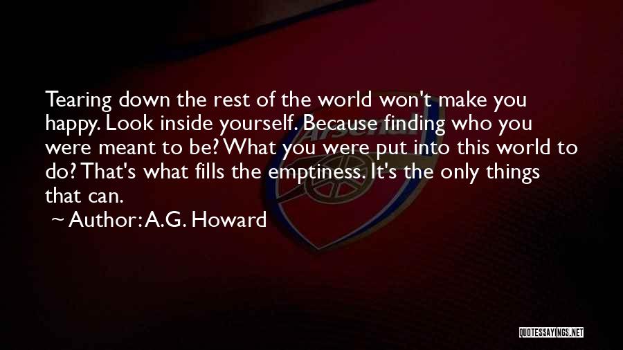 A.G. Howard Quotes: Tearing Down The Rest Of The World Won't Make You Happy. Look Inside Yourself. Because Finding Who You Were Meant