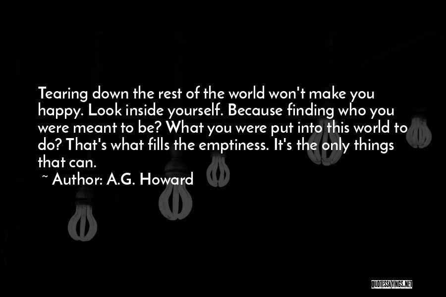 A.G. Howard Quotes: Tearing Down The Rest Of The World Won't Make You Happy. Look Inside Yourself. Because Finding Who You Were Meant