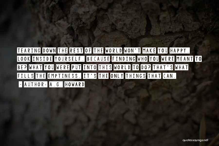 A.G. Howard Quotes: Tearing Down The Rest Of The World Won't Make You Happy. Look Inside Yourself. Because Finding Who You Were Meant