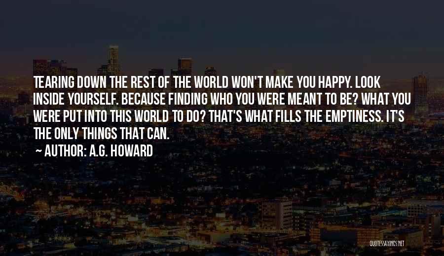 A.G. Howard Quotes: Tearing Down The Rest Of The World Won't Make You Happy. Look Inside Yourself. Because Finding Who You Were Meant